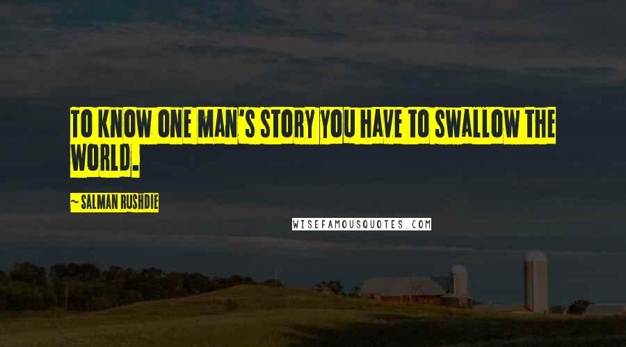 Salman Rushdie Quotes: To know one man's story you have to swallow the world.