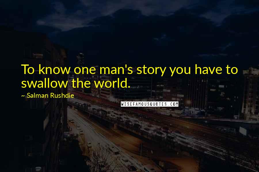 Salman Rushdie Quotes: To know one man's story you have to swallow the world.