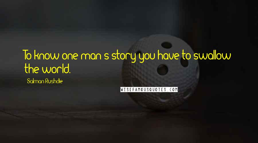 Salman Rushdie Quotes: To know one man's story you have to swallow the world.