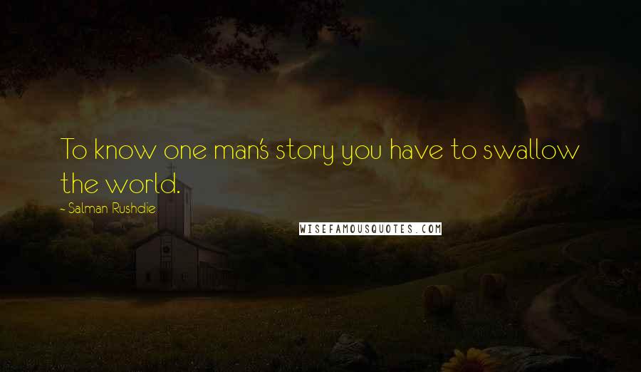 Salman Rushdie Quotes: To know one man's story you have to swallow the world.