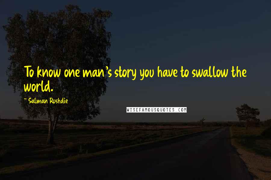 Salman Rushdie Quotes: To know one man's story you have to swallow the world.