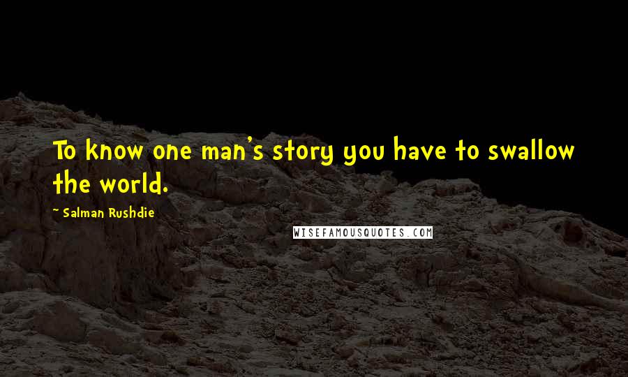 Salman Rushdie Quotes: To know one man's story you have to swallow the world.