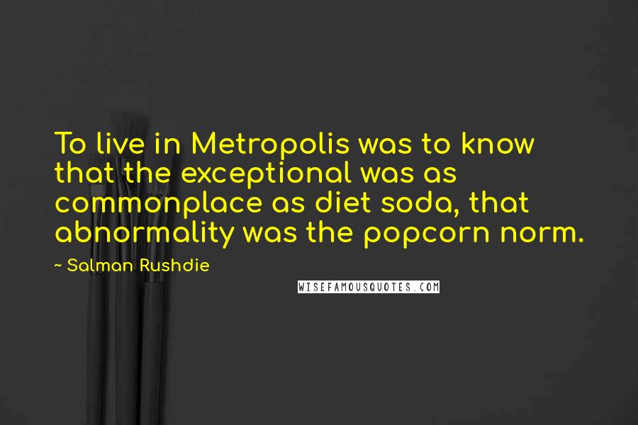 Salman Rushdie Quotes: To live in Metropolis was to know that the exceptional was as commonplace as diet soda, that abnormality was the popcorn norm.