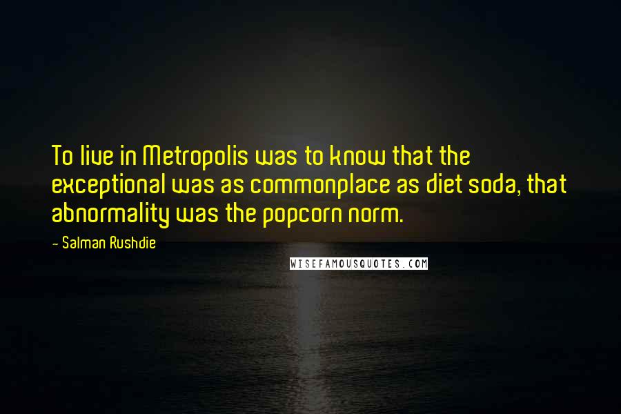 Salman Rushdie Quotes: To live in Metropolis was to know that the exceptional was as commonplace as diet soda, that abnormality was the popcorn norm.