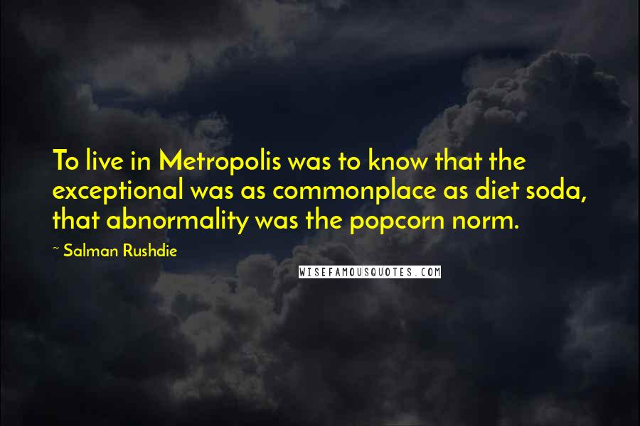 Salman Rushdie Quotes: To live in Metropolis was to know that the exceptional was as commonplace as diet soda, that abnormality was the popcorn norm.