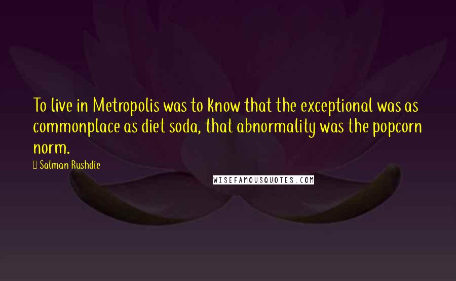 Salman Rushdie Quotes: To live in Metropolis was to know that the exceptional was as commonplace as diet soda, that abnormality was the popcorn norm.