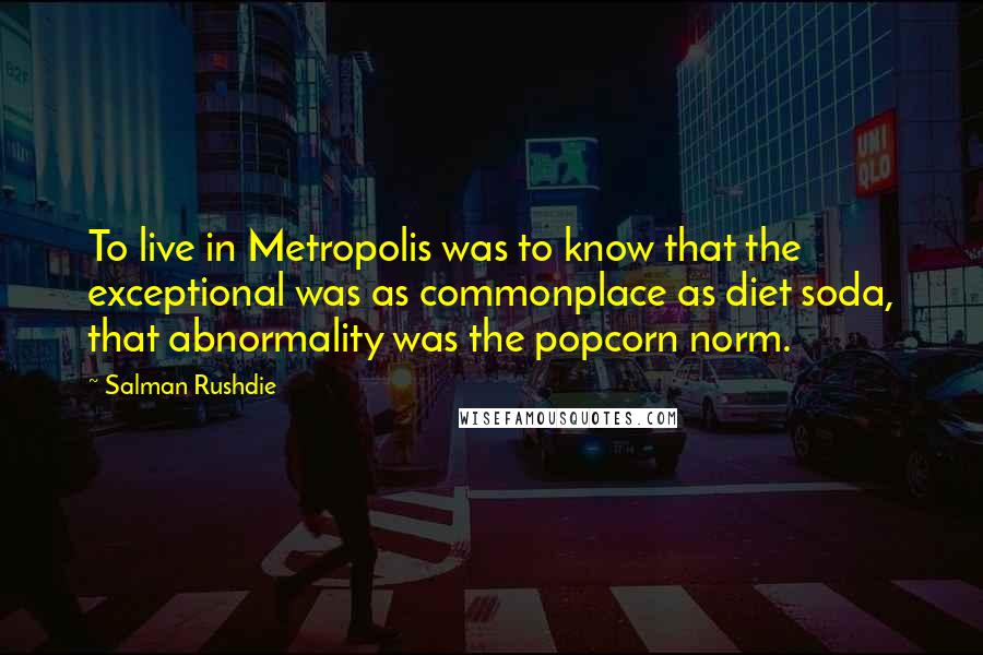Salman Rushdie Quotes: To live in Metropolis was to know that the exceptional was as commonplace as diet soda, that abnormality was the popcorn norm.