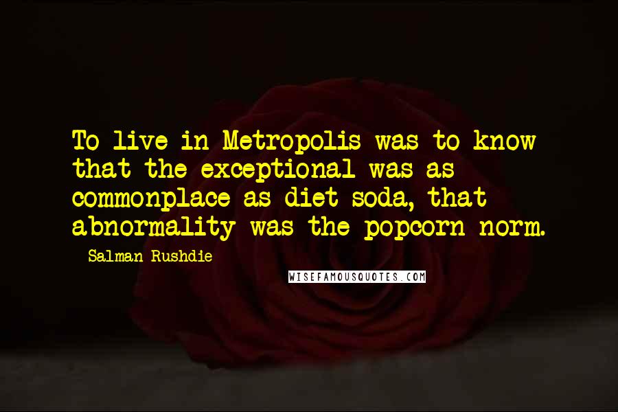 Salman Rushdie Quotes: To live in Metropolis was to know that the exceptional was as commonplace as diet soda, that abnormality was the popcorn norm.