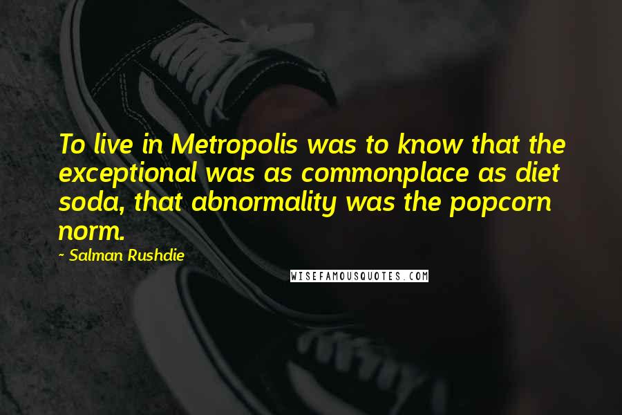 Salman Rushdie Quotes: To live in Metropolis was to know that the exceptional was as commonplace as diet soda, that abnormality was the popcorn norm.