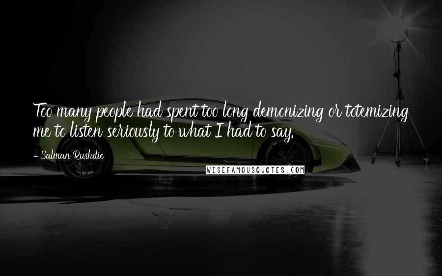 Salman Rushdie Quotes: Too many people had spent too long demonizing or totemizing me to listen seriously to what I had to say.