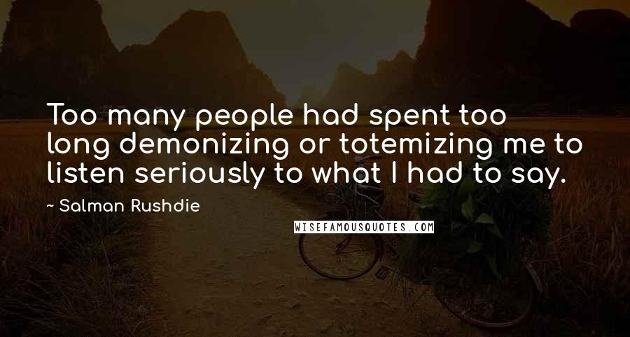 Salman Rushdie Quotes: Too many people had spent too long demonizing or totemizing me to listen seriously to what I had to say.