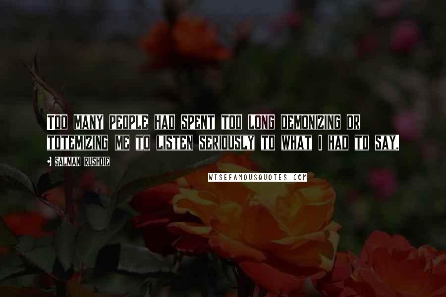 Salman Rushdie Quotes: Too many people had spent too long demonizing or totemizing me to listen seriously to what I had to say.
