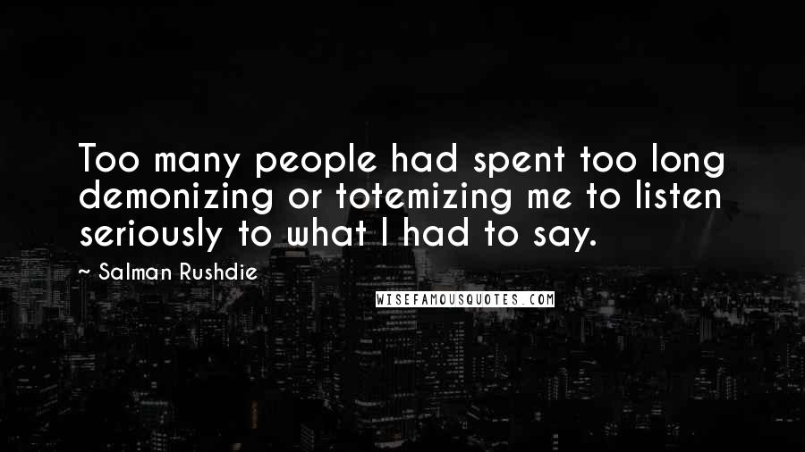 Salman Rushdie Quotes: Too many people had spent too long demonizing or totemizing me to listen seriously to what I had to say.