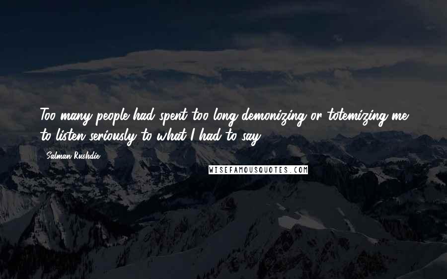 Salman Rushdie Quotes: Too many people had spent too long demonizing or totemizing me to listen seriously to what I had to say.