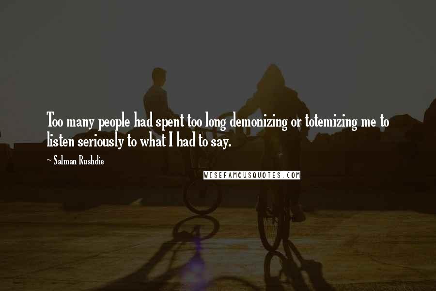 Salman Rushdie Quotes: Too many people had spent too long demonizing or totemizing me to listen seriously to what I had to say.