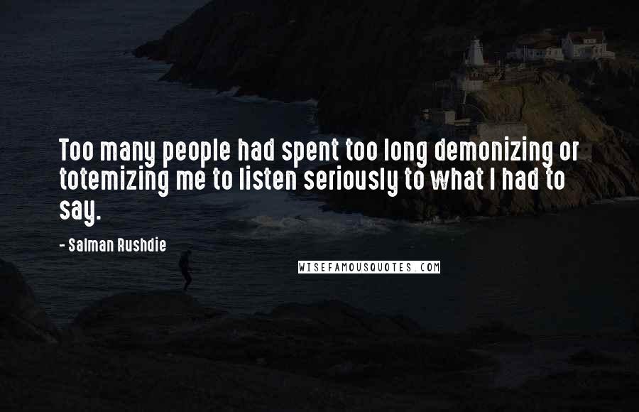 Salman Rushdie Quotes: Too many people had spent too long demonizing or totemizing me to listen seriously to what I had to say.