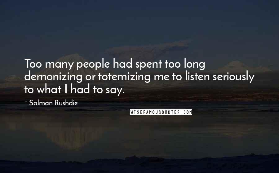 Salman Rushdie Quotes: Too many people had spent too long demonizing or totemizing me to listen seriously to what I had to say.