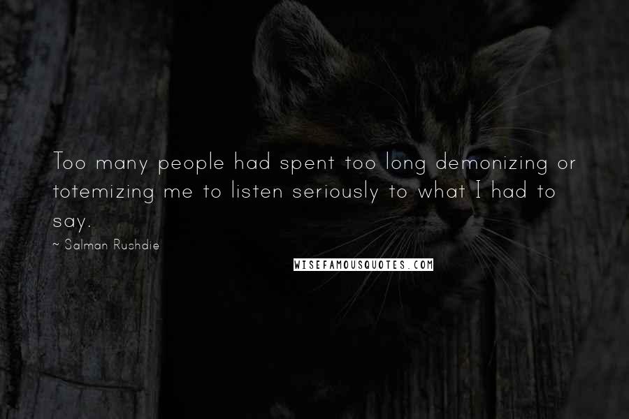 Salman Rushdie Quotes: Too many people had spent too long demonizing or totemizing me to listen seriously to what I had to say.