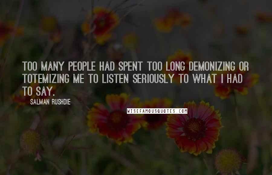 Salman Rushdie Quotes: Too many people had spent too long demonizing or totemizing me to listen seriously to what I had to say.