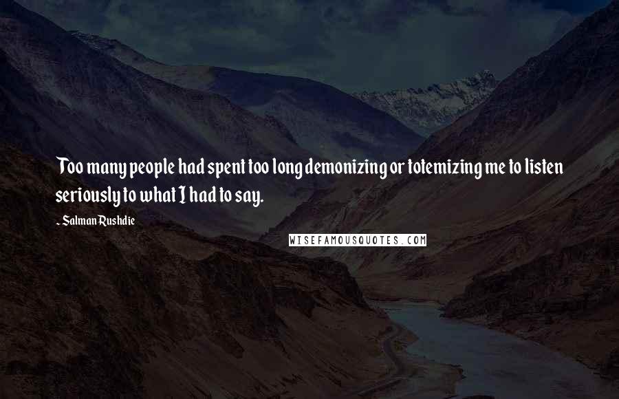 Salman Rushdie Quotes: Too many people had spent too long demonizing or totemizing me to listen seriously to what I had to say.