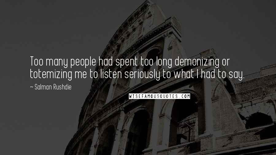 Salman Rushdie Quotes: Too many people had spent too long demonizing or totemizing me to listen seriously to what I had to say.