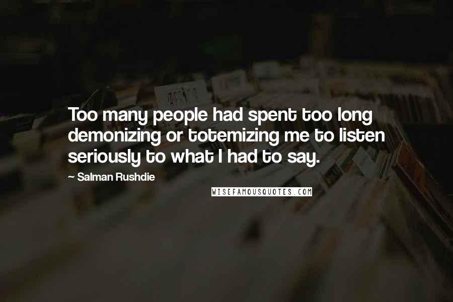 Salman Rushdie Quotes: Too many people had spent too long demonizing or totemizing me to listen seriously to what I had to say.