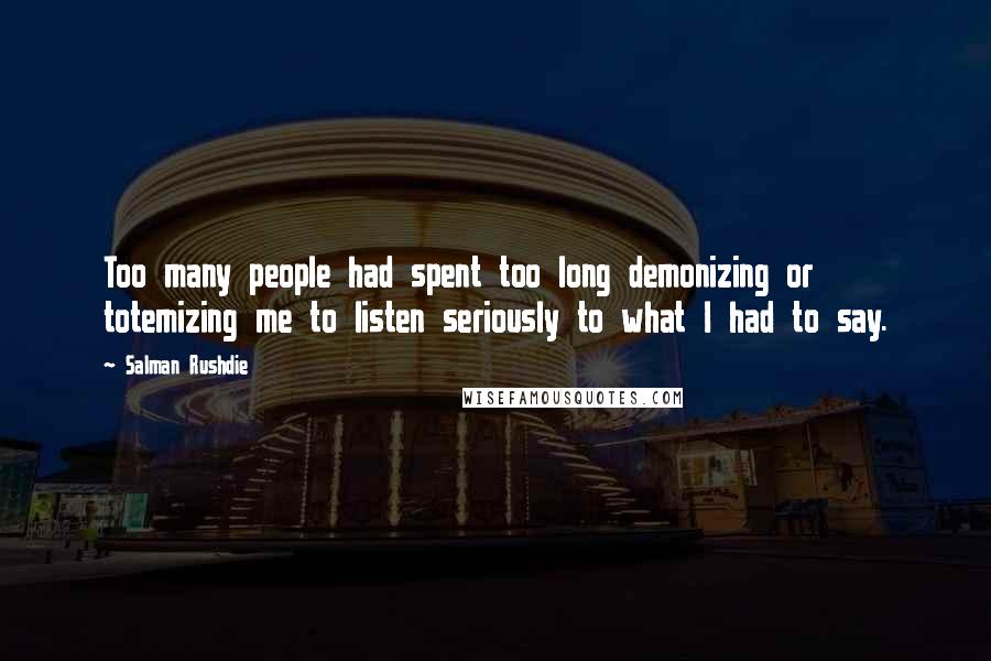 Salman Rushdie Quotes: Too many people had spent too long demonizing or totemizing me to listen seriously to what I had to say.