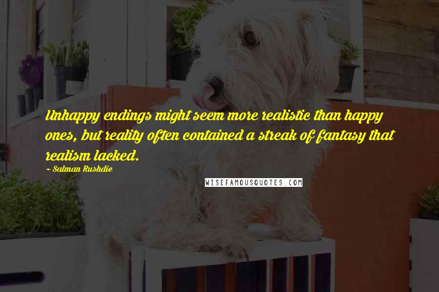 Salman Rushdie Quotes: Unhappy endings might seem more realistic than happy ones, but reality often contained a streak of fantasy that realism lacked.