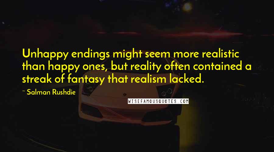 Salman Rushdie Quotes: Unhappy endings might seem more realistic than happy ones, but reality often contained a streak of fantasy that realism lacked.