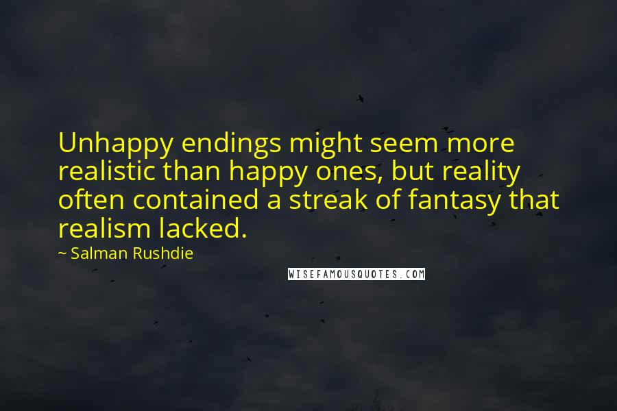 Salman Rushdie Quotes: Unhappy endings might seem more realistic than happy ones, but reality often contained a streak of fantasy that realism lacked.