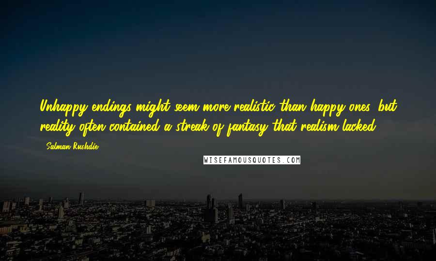 Salman Rushdie Quotes: Unhappy endings might seem more realistic than happy ones, but reality often contained a streak of fantasy that realism lacked.
