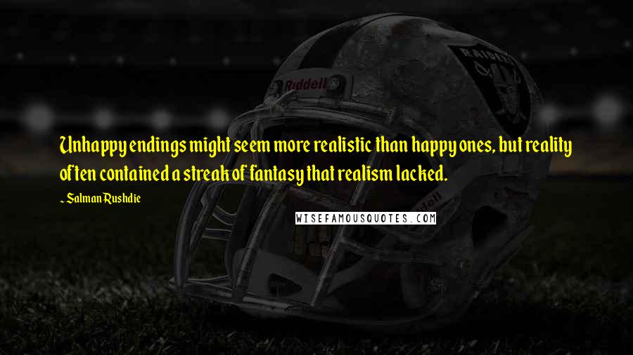 Salman Rushdie Quotes: Unhappy endings might seem more realistic than happy ones, but reality often contained a streak of fantasy that realism lacked.