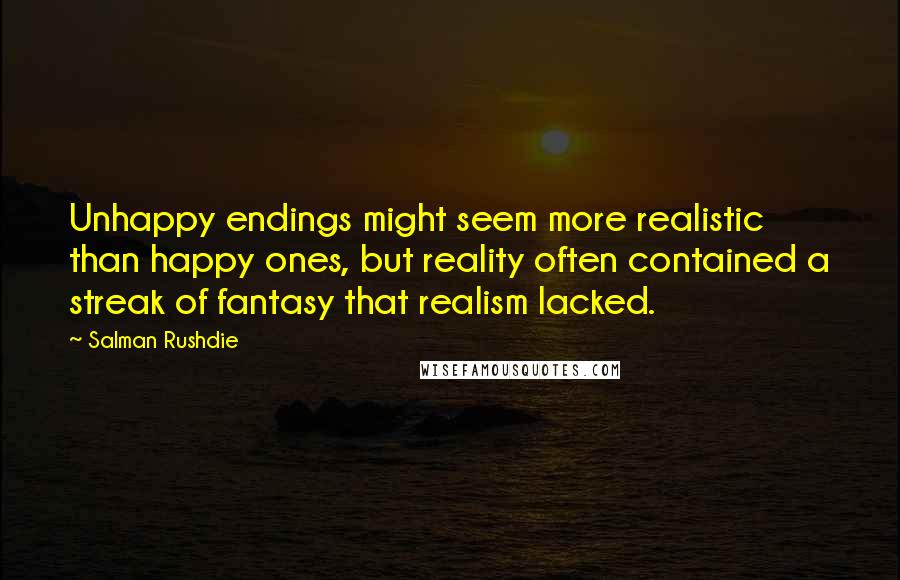 Salman Rushdie Quotes: Unhappy endings might seem more realistic than happy ones, but reality often contained a streak of fantasy that realism lacked.