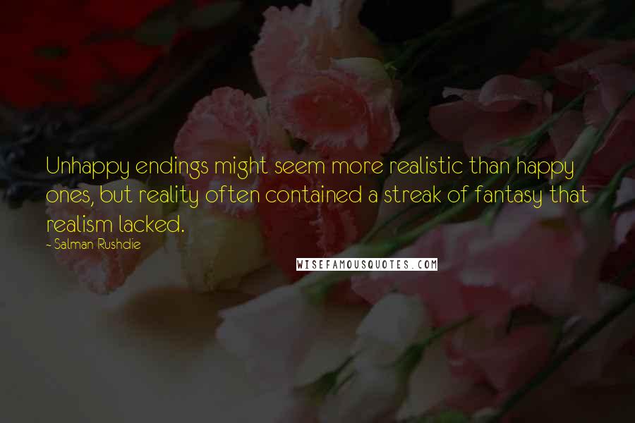 Salman Rushdie Quotes: Unhappy endings might seem more realistic than happy ones, but reality often contained a streak of fantasy that realism lacked.