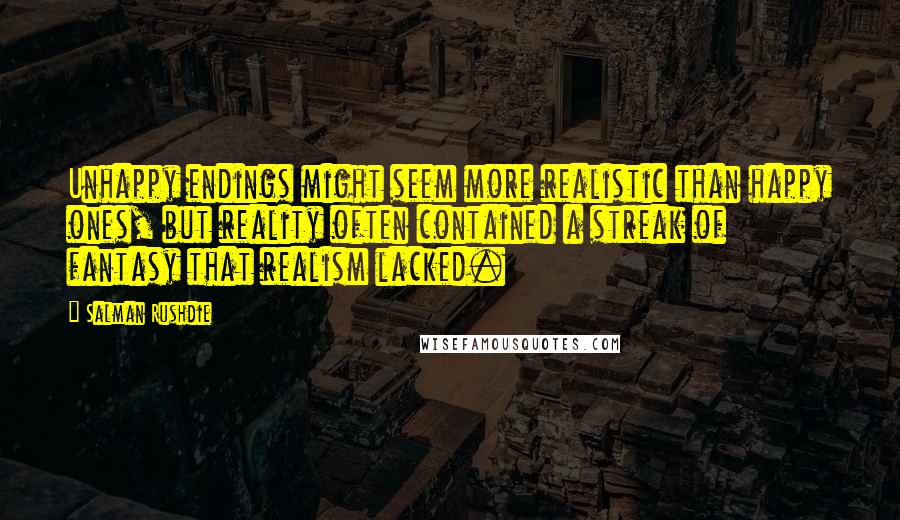 Salman Rushdie Quotes: Unhappy endings might seem more realistic than happy ones, but reality often contained a streak of fantasy that realism lacked.