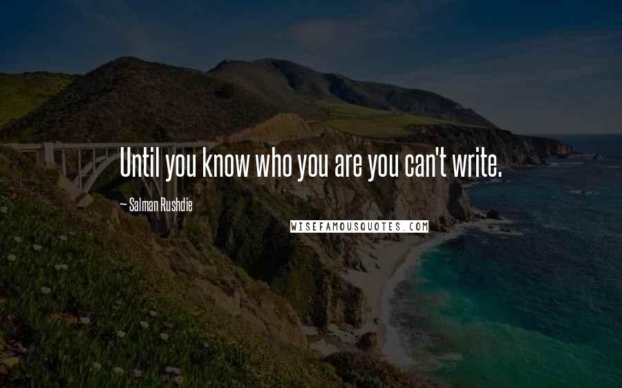 Salman Rushdie Quotes: Until you know who you are you can't write.