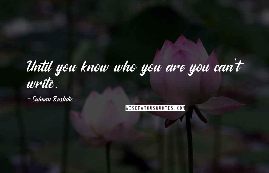 Salman Rushdie Quotes: Until you know who you are you can't write.