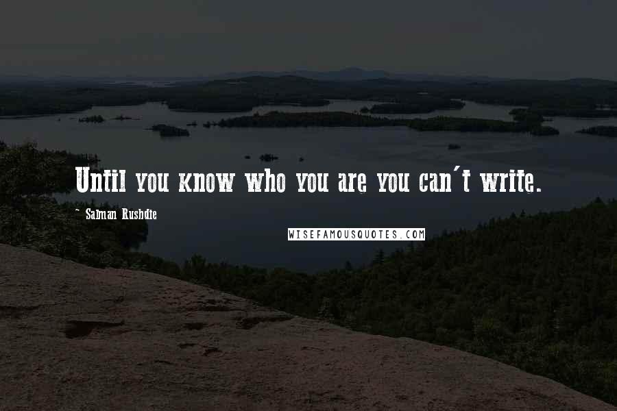Salman Rushdie Quotes: Until you know who you are you can't write.