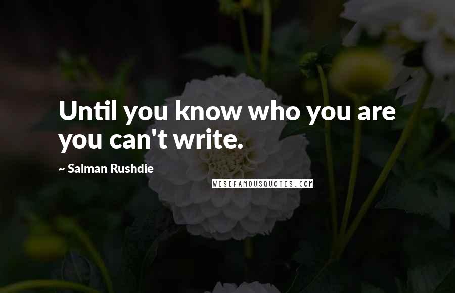 Salman Rushdie Quotes: Until you know who you are you can't write.