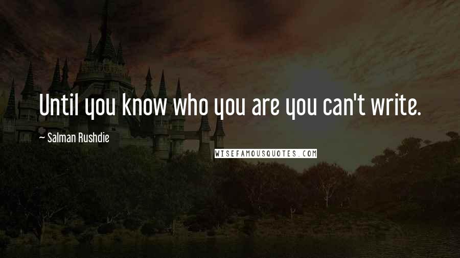 Salman Rushdie Quotes: Until you know who you are you can't write.