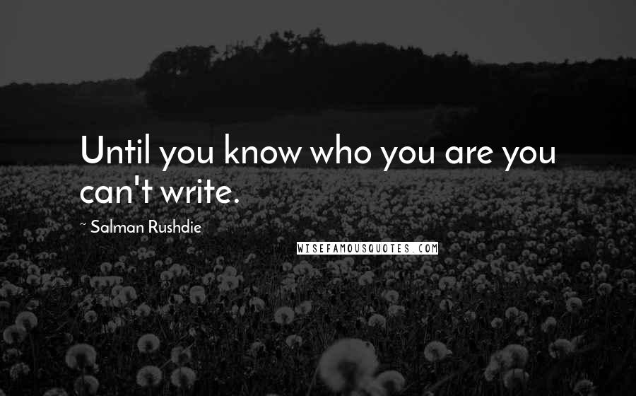Salman Rushdie Quotes: Until you know who you are you can't write.