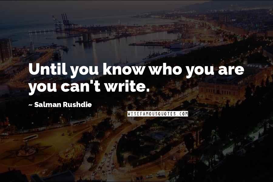 Salman Rushdie Quotes: Until you know who you are you can't write.