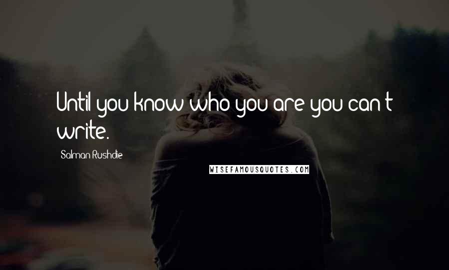 Salman Rushdie Quotes: Until you know who you are you can't write.