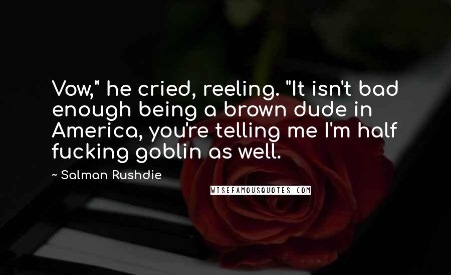 Salman Rushdie Quotes: Vow," he cried, reeling. "It isn't bad enough being a brown dude in America, you're telling me I'm half fucking goblin as well.