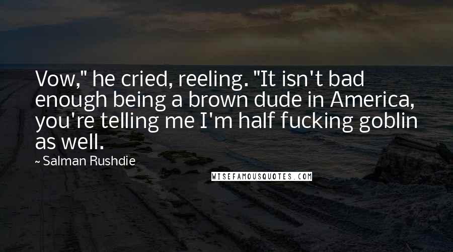 Salman Rushdie Quotes: Vow," he cried, reeling. "It isn't bad enough being a brown dude in America, you're telling me I'm half fucking goblin as well.