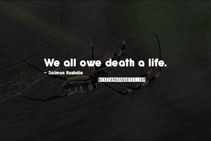 Salman Rushdie Quotes: We all owe death a life.