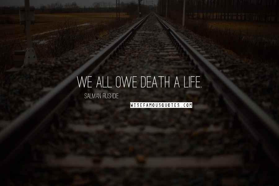 Salman Rushdie Quotes: We all owe death a life.