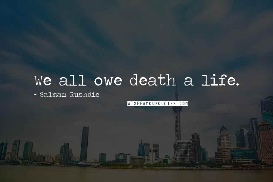 Salman Rushdie Quotes: We all owe death a life.