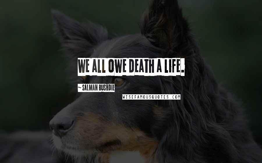 Salman Rushdie Quotes: We all owe death a life.