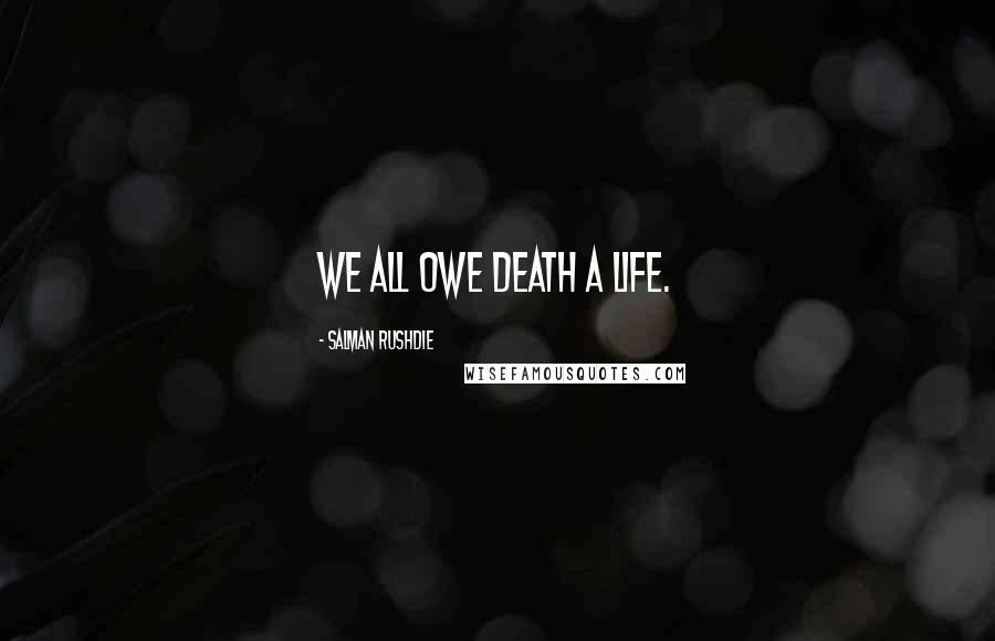 Salman Rushdie Quotes: We all owe death a life.